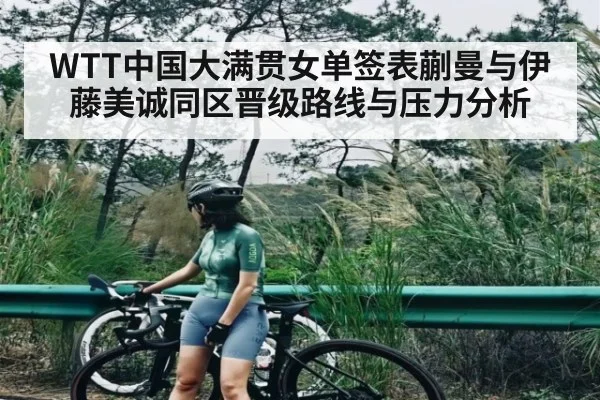 WTT中国大满贯女单签表蒯曼与伊藤美诚同区晋级路线与压力分析