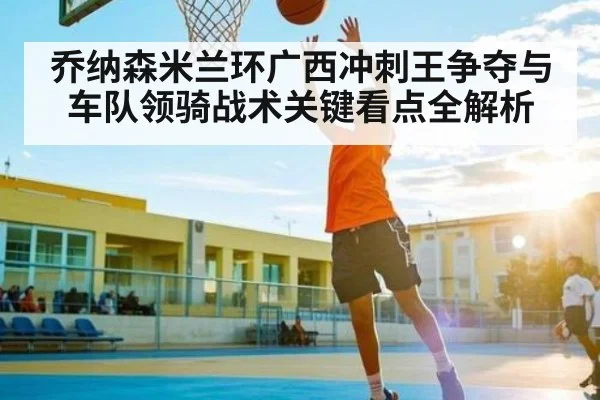 乔纳森米兰环广西冲刺王争夺与车队领骑战术关键看点全解析