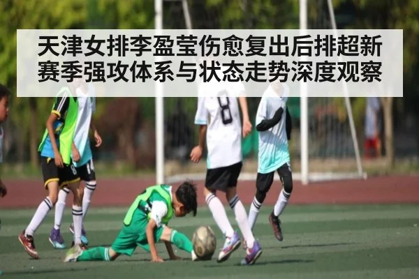 天津女排李盈莹伤愈复出后排超新赛季强攻体系与状态走势深度观察