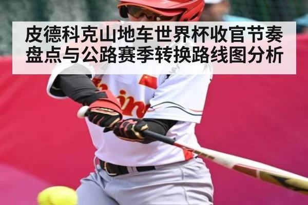 皮德科克山地车世界杯收官节奏盘点与公路赛季转换路线图分析