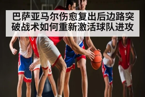 巴萨亚马尔伤愈复出后边路突破战术如何重新激活球队进攻