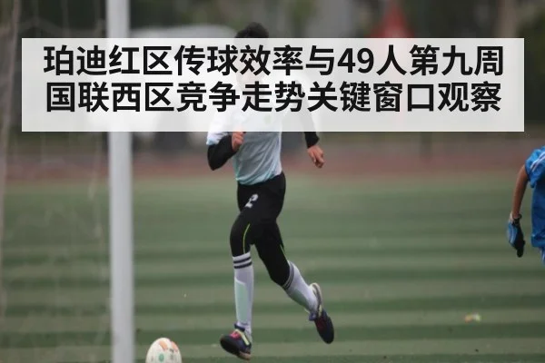 珀迪红区传球效率与49人第九周国联西区竞争走势关键窗口观察