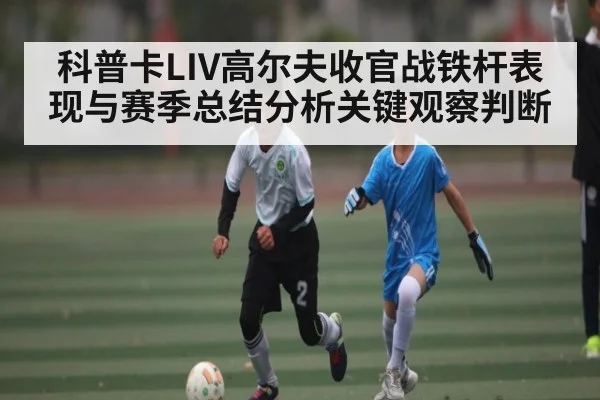 科普卡LIV高尔夫收官战铁杆表现与赛季总结分析关键观察判断 | kaiyun